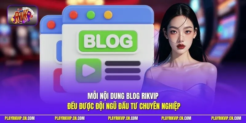 Mỗi nội dung blog Rikvip đều được đội ngũ đầu tư chuyên nghiệp
