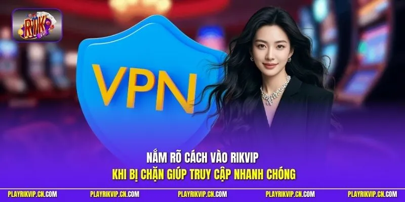 Nắm rõ cách vào Rikvip khi bị chặn giúp truy cập nhanh chóng