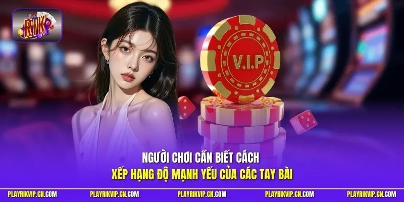Người chơi cần biết cách xếp hạng độ mạnh yếu của các tay bài